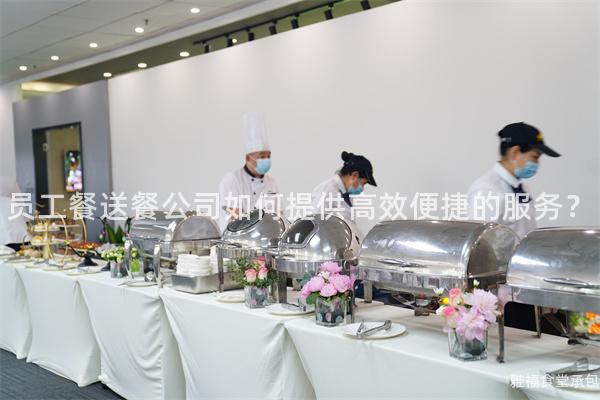 員工餐送餐公司如何提供高效便捷的服務(wù)？