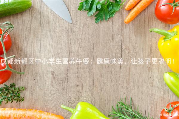 成都新都區中小學生營養午餐：健康味美，讓孩子更聰明！