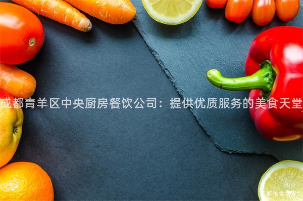 成都青羊區中央廚房餐飲公司：提供優質服務的美食天堂